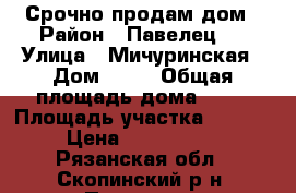 Срочно продам дом › Район ­ Павелец-1 › Улица ­ Мичуринская › Дом ­ 11 › Общая площадь дома ­ 46 › Площадь участка ­ 1 000 › Цена ­ 1 100 000 - Рязанская обл., Скопинский р-н, Павелец с. Недвижимость » Дома, коттеджи, дачи продажа   
